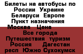 Билеты на автобусы по России, Украине, Беларуси, Европе › Пункт назначения ­ Москва › Цена ­ 5 000 - Все города Путешествия, туризм » Россия   . Дагестан респ.,Южно-Сухокумск г.